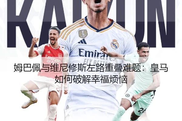 姆巴佩与维尼修斯左路重叠难题：皇马如何破解幸福烦恼
