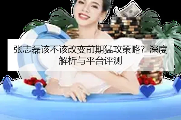 张志磊该不该改变前期猛攻策略？深度解析与平台评测