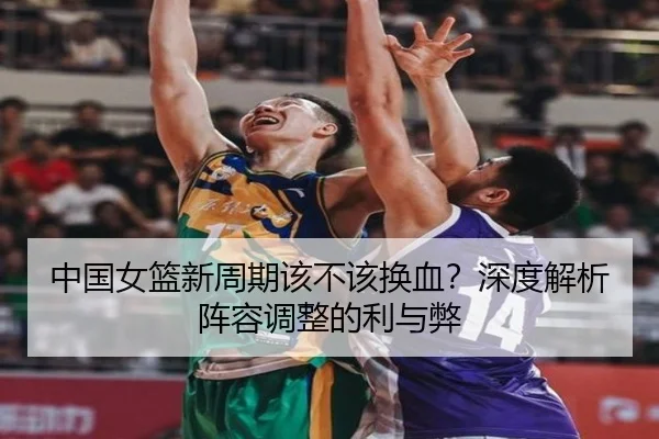 中国女篮新周期该不该换血？深度解析阵容调整的利与弊
