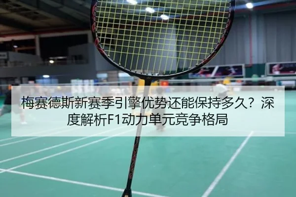 梅赛德斯新赛季引擎优势还能保持多久？深度解析F1动力单元竞争格局