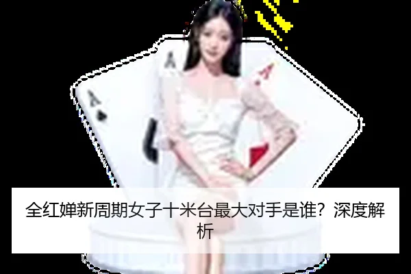 全红婵新周期女子十米台最大对手是谁？深度解析