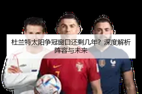 杜兰特太阳争冠窗口还剩几年？深度解析阵容与未来