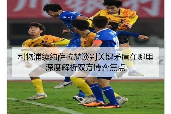 利物浦续约萨拉赫谈判关键矛盾在哪里 深度解析双方博弈焦点