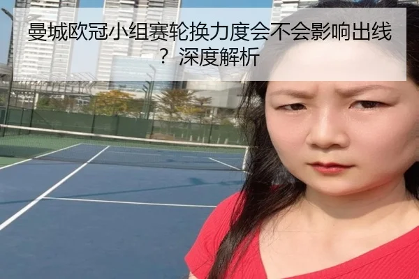 曼城欧冠小组赛轮换力度会不会影响出线？深度解析