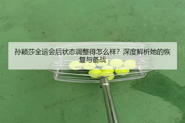 孙颖莎全运会后状态调整得怎么样？深度解析她的恢复与备战