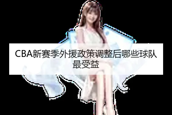 CBA新赛季外援政策调整后哪些球队最受益