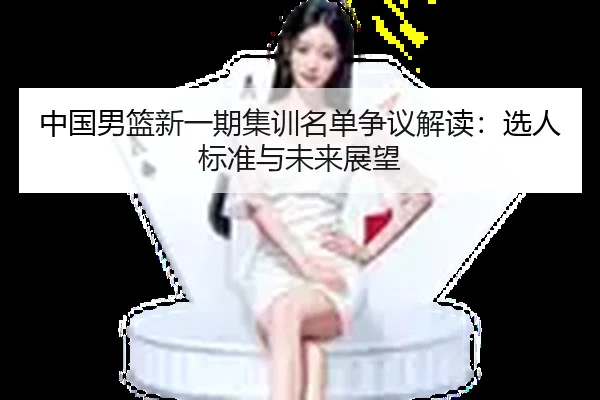 中国男篮新一期集训名单争议解读：选人标准与未来展望