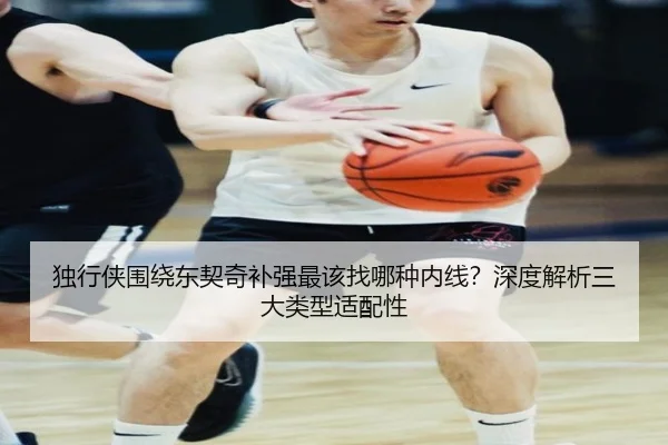 独行侠围绕东契奇补强最该找哪种内线？深度解析三大类型适配性