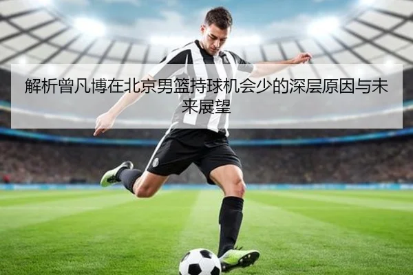 解析曾凡博在北京男篮持球机会少的深层原因与未来展望