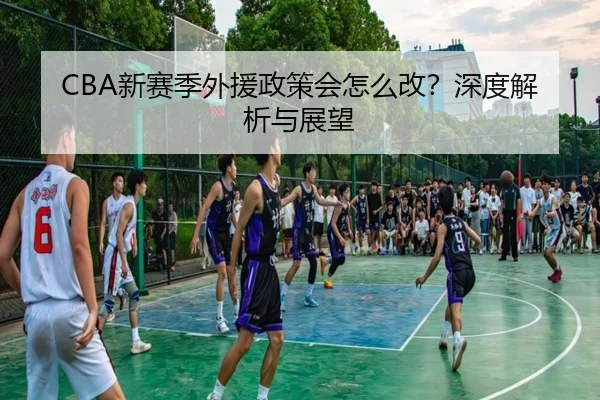 CBA新赛季外援政策会怎么改？深度解析与展望
