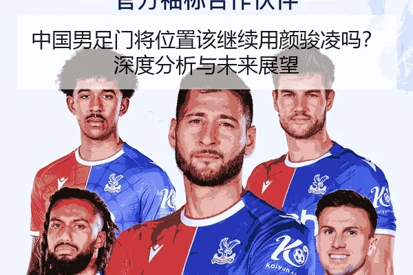 中国男足门将位置该继续用颜骏凌吗？深度分析与未来展望